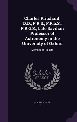 Charles Pritchard, D.D.; F.R.S.; F.R.a.S.; F.R.G.S., Late Savilian Professor of Astronomy in the University of Oxford: Memoirs of His Life
