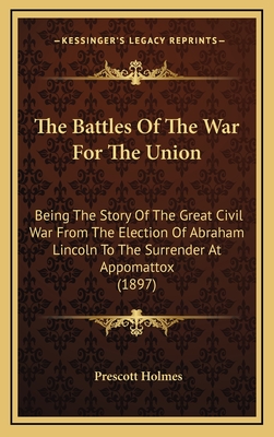 The Battles Of The War For The Union: Being The Story Of The Great Civil War From The Election Of Abraham Lincoln To The Surrender At Appomattox (1897