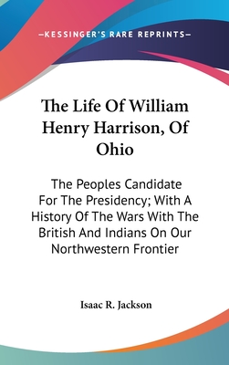 The Life Of William Henry Harrison, Of Ohio: The Peoples Candidate For The Presidency; With A History Of The Wars With The British And Indians On Our