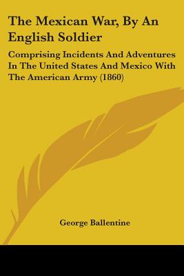 The Mexican War, By An English Soldier: Comprising Incidents And Adventures In The United States And Mexico With The American Army (1860)