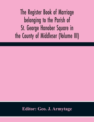 The Register Book Of Marriage Belonging To The Parish Of St. George Hanober Square In The County Of Middleser (Volume Iii)
