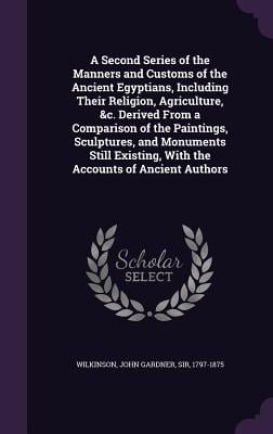 A Second Series of the Manners and Customs of the Ancient Egyptians, Including Their Religion, Agriculture, &c. Derived From a Comparison of the Paint