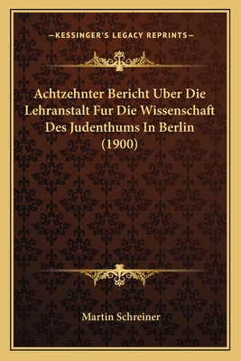 Achtzehnter Bericht Uber Die Lehranstalt Fur Die Wissenschaft Des Judenthums In Berlin (1900)