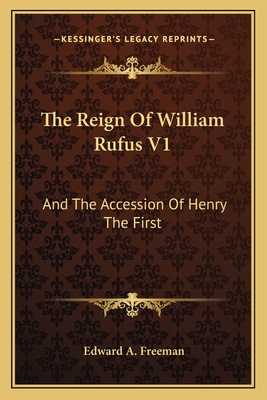 The Reign Of William Rufus V1: And The Accession Of Henry The First