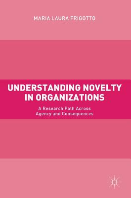Understanding Novelty in Organizations: A Research Path Across Agency and Consequences