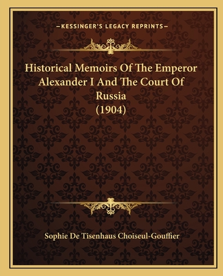 Historical Memoirs Of The Emperor Alexander I And The Court Of Russia (1904)