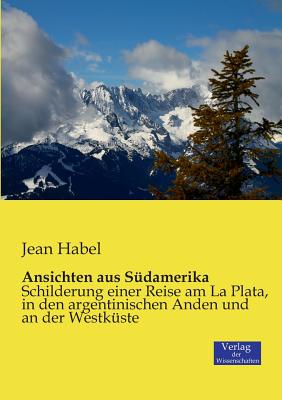 Ansichten aus Südamerika: Schilderung einer Reise am La Plata, in den argentinischen Anden und an der Westküste