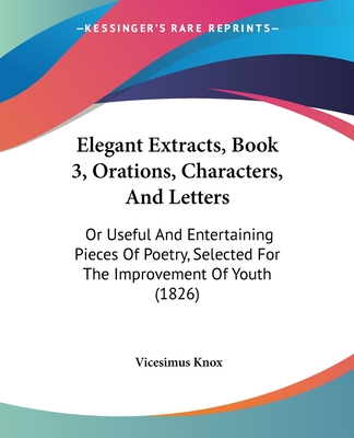 Elegant Extracts, Book 3, Orations, Characters, And Letters: Or Useful And Entertaining Pieces Of Poetry, Selected For The Improvement Of Youth (1826)