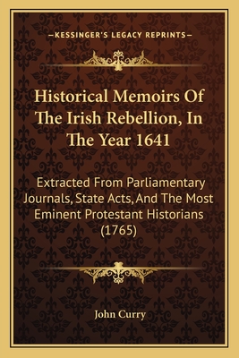 Historical Memoirs Of The Irish Rebellion, In The Year 1641: Extracted From Parliamentary Journals, State Acts, And The Most Eminent Protestant Histor