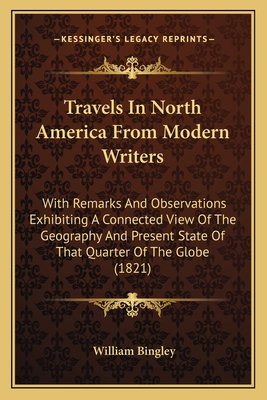 Travels in North America from Modern Writers: With Remarks and Observations Exhibiting a Connected View of the Geography and Present State of That Qua