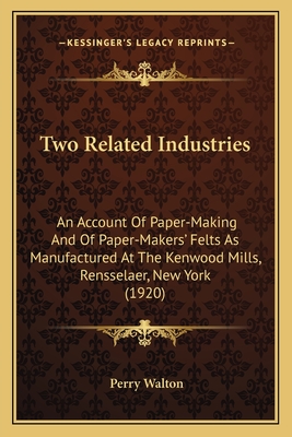 Two Related Industries: An Account Of Paper-Making And Of Paper-Makers' Felts As Manufactured At The Kenwood Mills, Rensselaer, New York (1920