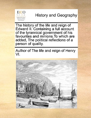 The History of the Life and Reign of Edward II. Containing a Full Account of the Tyrannical Government of His Favourites and Minions.to Which Are Adde