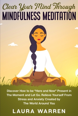 Clear Your Mind Through Mindfulness Meditation: Discover How to be "Here and Now" Present in The Moment and Let Go. Relieve Yourself From Stress and A
