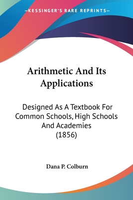 Arithmetic And Its Applications: Designed As A Textbook For Common Schools, High Schools And Academies (1856)