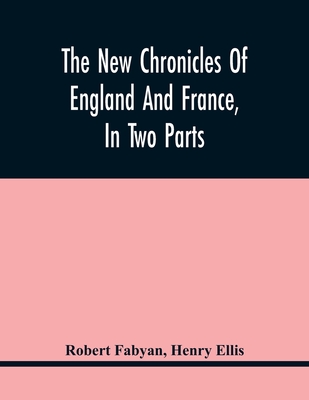 The New Chronicles Of England And France, In Two Parts: By Robert Fabyan. Named By Himself The Concordance Of Histories. Reprinted From Pynson'S Editi