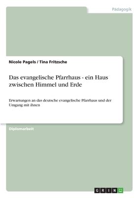 Das evangelische Pfarrhaus - ein Haus zwischen Himmel und Erde: Erwartungen an das deutsche evangelische Pfarrhaus und der Umgang mit ihnen