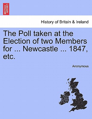 The Poll Taken at the Election of Two Members for ... Newcastle ... 1847, Etc.