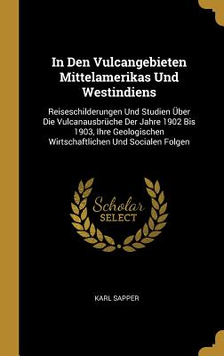 In Den Vulcangebieten Mittelamerikas Und Westindiens: Reiseschilderungen Und Studien Über Die Vulcanausbrüche Der Jahre 1902 Bis 1903, Ihre Geologisch