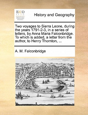 Two voyages to Sierra Leone, during the years 1791-2-3, in a series of letters, by Anna Maria Falconbridge. To which is added, a letter from the autho
