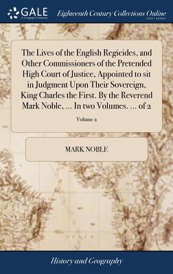 The Lives of the English Regicides, and Other Commissioners of the Pretended High Court of Justice, Appointed to sit in Judgment Upon Their Sovereign,