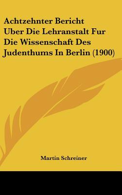 Achtzehnter Bericht Uber Die Lehranstalt Fur Die Wissenschaft Des Judenthums In Berlin (1900)