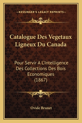 Catalogue Des Vegetaux Ligneux Du Canada: Pour Servir A L'Intelligence Des Collections Des Bois Economiques (1867)