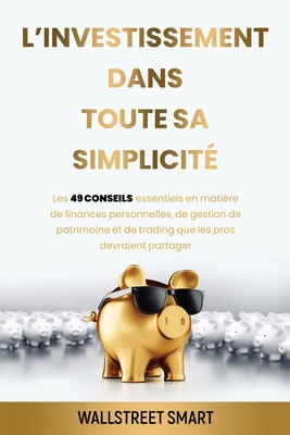 L'investissement Dans Toute Sa Simplicité: Les 49 conseils essentiels en matière de finance personnelles, de gestion de patrimoine et de trading que l