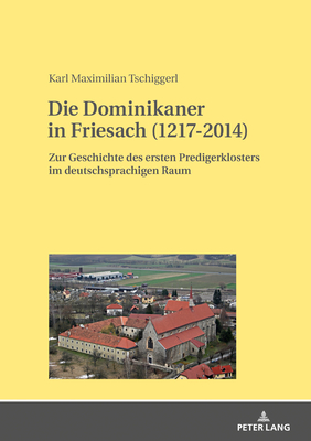 Die Dominikaner in Friesach (1217-2014): Zur Geschichte des ersten Predigerklosters im deutschsprachigen Raum