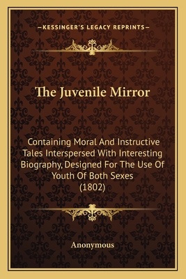 The Juvenile Mirror: Containing Moral And Instructive Tales Interspersed With Interesting Biography, Designed For The Use Of Youth Of Both Sexes (1802