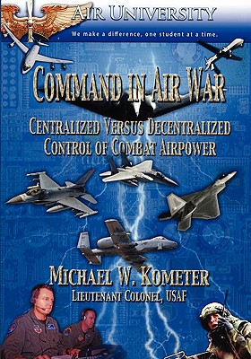 Command in Air War: Centralized versus Decentralized Control of Combat Airpower
