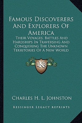 Famous Discoverers And Explorers Of America: Their Voyages, Battles And Hardships In Traversing And Conquering The Unknown Territories Of A New World