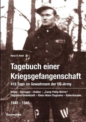 Tagebuch einer Kriegsgefangenschaft: 418 Tage im Gewahrsam der US-Army 1945-1946: Brilon - Remagen - Bolbec - Camp Philip Morris - Flughafen Giebelsta