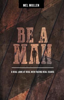 Be a Man: A Real Look at Real Issues Facing Real Men
