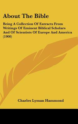 About The Bible: Being A Collection Of Extracts From Writings Of Eminent Biblical Scholars And Of Scientists Of Europe And America (190