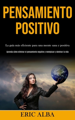 Pensamiento Positivo: La guía más eficiente para una mente sana y positiva (Aprenda cómo eliminar el pensamiento negativo y reemplazar y dominar la vi