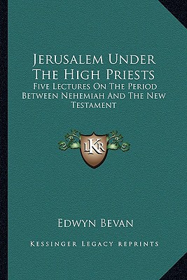 Jerusalem Under The High Priests: Five Lectures On The Period Between Nehemiah And The New Testament