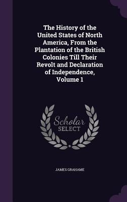 The History of the United States of North America, From the Plantation of the British Colonies Till Their Revolt and Declaration of Independence, Volu