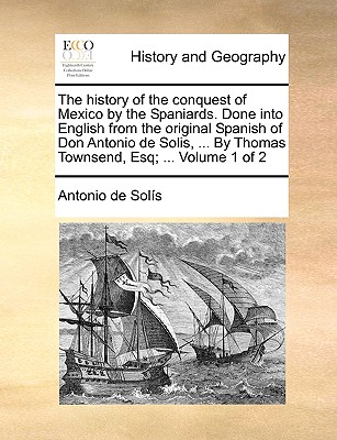 The History of the Conquest of Mexico by the Spaniards. Done Into English from the Original Spanish of Don Antonio de Solis, ... by Thomas Townsend, E