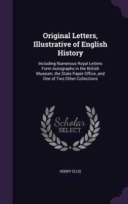 Original Letters, Illustrative of English History: Including Numerous Royal Letters Form Autographs in the British Museum, the State Paper Office, and