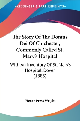 The Story Of The Domus Dei Of Chichester, Commonly Called St. Mary's Hospital: With An Inventory Of St. Mary's Hospital, Dover (1885)