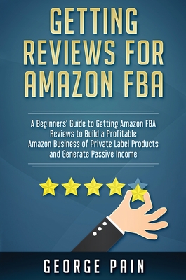 Getting reviews on Amazon FBA: A Beginners' Guide to getting Amazon FBA reviews to build a Profitable Amazon Business of Private Label Products and Ge