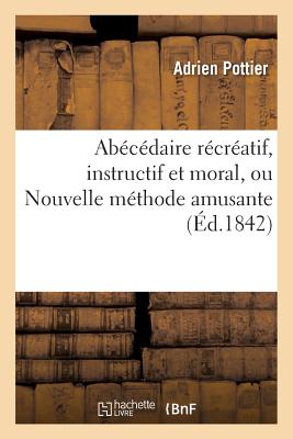 Abécédaire récréatif, instructif et moral, ou Nouvelle méthode amusante, pour apprendre: aux enfants les premiers éléments de la lecture, contenant le