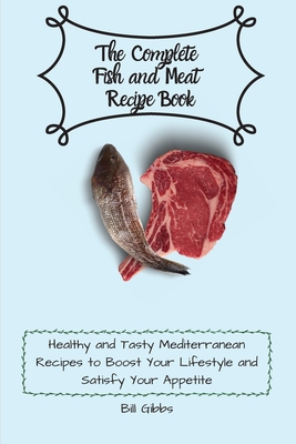 The Complete Fish and Meat Recipe Book: Healthy and Tasty Mediterranean Recipes to Boost Your Lifestyle and Satisfy Your Appetite