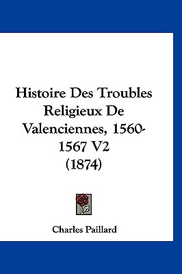 Histoire Des Troubles Religieux De Valenciennes, 1560-1567 V2 (1874)