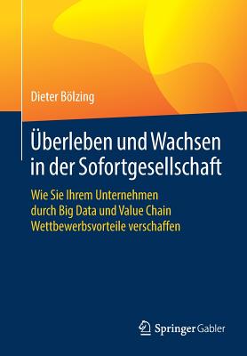 Überleben Und Wachsen in Der Sofortgesellschaft: Wie Sie Ihrem Unternehmen Durch Big Data Und Value Chain Wettbewerbsvorteile Verschaffen