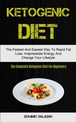 Ketogenic Diet: The Fastest And Easiest Way To Rapid Fat Loss, Irrepressible Energy And Change Your Lifestyle (The Complete Ketogenic Diet For Beginne