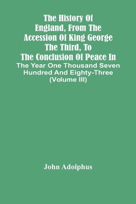 The History Of England, From The Accession Of King George The Third, To The Conclusion Of Peace In The Year One Thousand Seven Hundred And Eighty-Thre