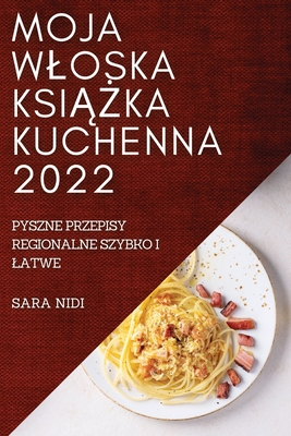 Moja Wloska KsiĄŻka Kuchenna 2022: Pyszne Przepisy Regionalne Szybko I Latwe