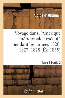 Voyage dans l'Amérique méridionale: exécuté pendant les années 1826, 1827, 1828. Tome 3, Partie 2: , 1829, 1830, 1831, 1832 et 1833