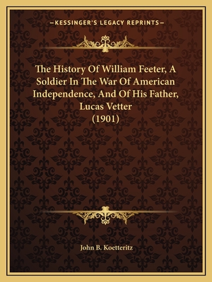 The History Of William Feeter, A Soldier In The War Of American Independence, And Of His Father, Lucas Vetter (1901)